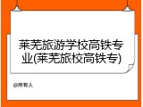 莱芜旅游学校高铁专业(莱芜旅校高铁专)