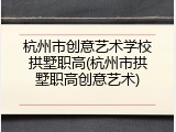 杭州市创意艺术学校拱墅职高(杭州市拱墅职高创意艺术)