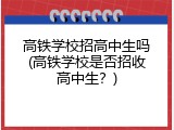 高铁学校招高中生吗(高铁学校是否招收高中生？)
