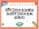 四平卫校女生在哪出台(四平卫校女生就业地点)