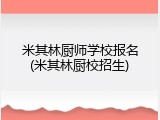 米其林厨师学校报名(米其林厨校招生)
