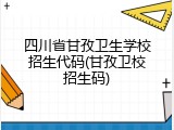 四川省甘孜卫生学校招生代码(甘孜卫校招生码)