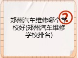 郑州汽车维修哪个学校好(郑州汽车维修学校排名)
