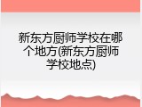 新东方厨师学校在哪个地方(新东方厨师学校地点)