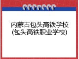 内蒙古包头高铁学校(包头高铁职业学校)
