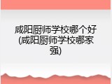 咸阳厨师学校哪个好(咸阳厨师学校哪家强)