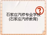 石家庄汽修专业学校(石家庄汽修教育)