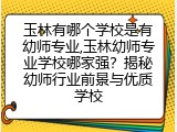 玉林有哪个学校是有幼师专业,玉林幼师专业学校哪家强？揭秘幼师行业前景与优质学校