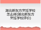 湖北新东方烹饪学校怎么样(湖北新东方烹饪学校评价)