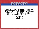 高铁学校招生有哪些要求(高铁学校招生条件)