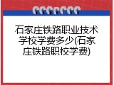 石家庄铁路职业技术学校学费多少(石家庄铁路职校学费)