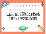 山东临沂卫校分数线(临沂卫校录取线)