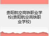 贵阳航空高铁职业学校(贵阳航空高铁职业学校)