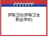 伊犁卫校(伊犁卫生职业学校)