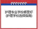 护理专业学校哪里好(护理学校选择指南)