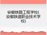 安徽铁路工程学校(安徽铁道职业技术学校)