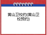 黄山卫校约(黄山卫校预约)