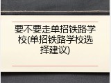 要不要走单招铁路学校(单招铁路学校选择建议)