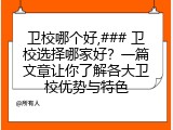 卫校哪个好,### 卫校选择哪家好？一篇文章让你了解各大卫校优势与特色