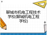 聊城市机电工程技术学校(聊城机电工程学校)