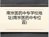 南京医药中专学校地址(南京医药中专位置)