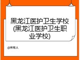 黑龙江医护卫生学校(黑龙江医护卫生职业学校)