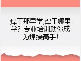 焊工那里学,焊工哪里学？专业培训助你成为焊接高手！