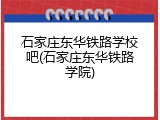 石家庄东华铁路学校吧(石家庄东华铁路学院)