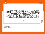 宿迁卫校是公办的吗(宿迁卫校是否公办？)