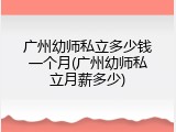 广州幼师私立多少钱一个月(广州幼师私立月薪多少)