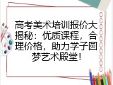 高考美术培训报价大揭秘：优质课程，合理价格，助力学子圆梦艺术殿堂！