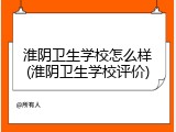 淮阴卫生学校怎么样(淮阴卫生学校评价)