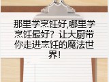 那里学烹饪好,哪里学烹饪最好？让大厨带你走进烹饪的魔法世界！
