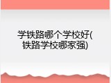 学铁路哪个学校好(铁路学校哪家强)
