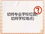 幼师专业学校位置(幼师学校地点)