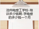 沧州电焊工学校-培训多少钱啊-学电焊的多少钱一个月