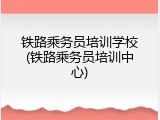 铁路乘务员培训学校(铁路乘务员培训中心)