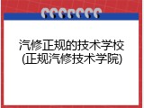 汽修正规的技术学校(正规汽修技术学院)