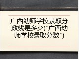 广西幼师学校录取分数线是多少("广西幼师学校录取分数")