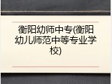 衡阳幼师中专(衡阳幼儿师范中等专业学校)