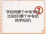 学幼师哪个中专学校比较好(哪个中专幼师学校好)
