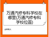 万通汽修专科学校在哪里(万通汽修专科学校位置)
