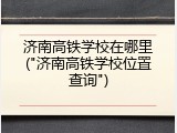济南高铁学校在哪里("济南高铁学校位置查询")