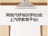 网络汽修培训学校(线上汽修教育平台)