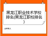 黑龙江职业技术学校排名(黑龙江职校排名)