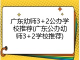广东幼师3+2公办学校推荐(广东公办幼师3+2学校推荐)