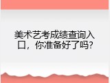 美术艺考成绩查询入口，你准备好了吗？