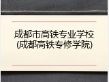 成都市高铁专业学校(成都高铁专修学院)