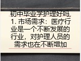 初中毕业学护理好吗,1. 市场需求：医疗行业是一个不断发展的行业，对护理人员的需求也在不断增加