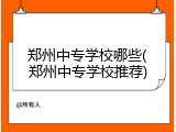 郑州中专学校哪些(郑州中专学校推荐)